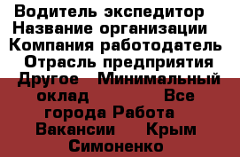 Водитель-экспедитор › Название организации ­ Компания-работодатель › Отрасль предприятия ­ Другое › Минимальный оклад ­ 21 000 - Все города Работа » Вакансии   . Крым,Симоненко